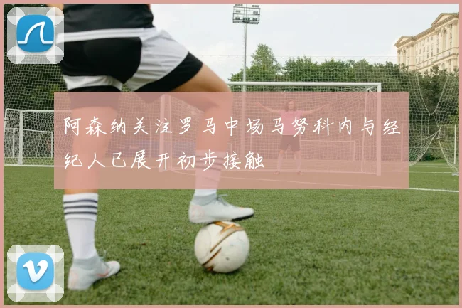 阿森纳关注罗马中场马努科内与经纪人已展开初步接触