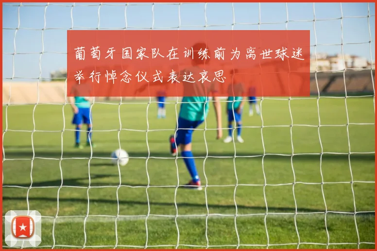 葡萄牙国家队在训练前为离世球迷举行悼念仪式表达哀思