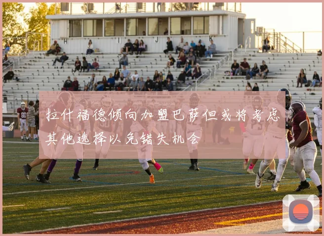 拉什福德倾向加盟巴萨但或将考虑其他选择以免错失机会