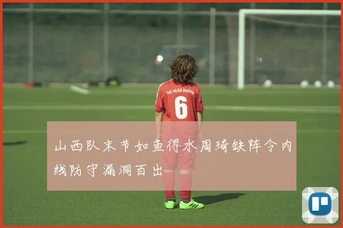 山西队末节如鱼得水周琦缺阵令内线防守漏洞百出
