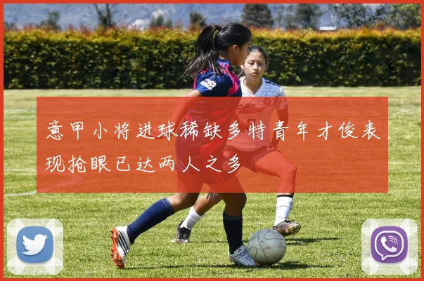 意甲小将进球稀缺多特青年才俊表现抢眼已达两人之多