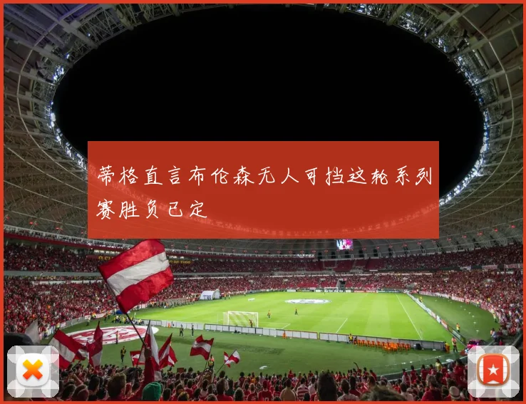 蒂格直言布伦森无人可挡这轮系列赛胜负已定