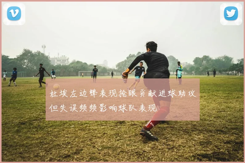 杜埃左边锋表现抢眼贡献进球助攻但失误频频影响球队表现