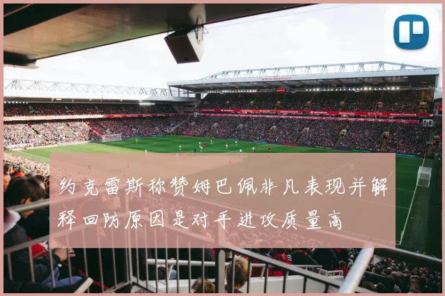 约克雷斯称赞姆巴佩非凡表现并解释回防原因是对手进攻质量高