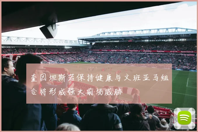 奎因坦斯若保持健康与文班亚马组合将形成强大前场威胁