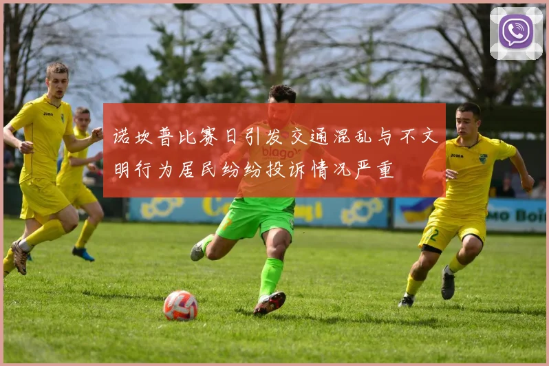 诺坎普比赛日引发交通混乱与不文明行为居民纷纷投诉情况严重