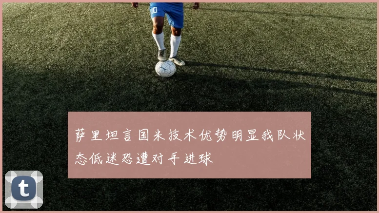 萨里坦言国米技术优势明显我队状态低迷恐遭对手进球
