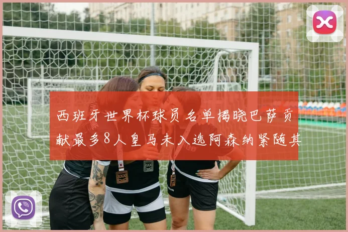 西班牙世界杯球员名单揭晓巴萨贡献最多8人皇马未入选阿森纳紧随其后3人并列第二