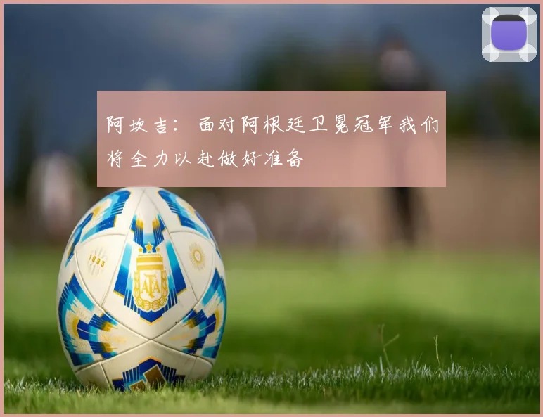 阿坎吉：面对阿根廷卫冕冠军我们将全力以赴做好准备