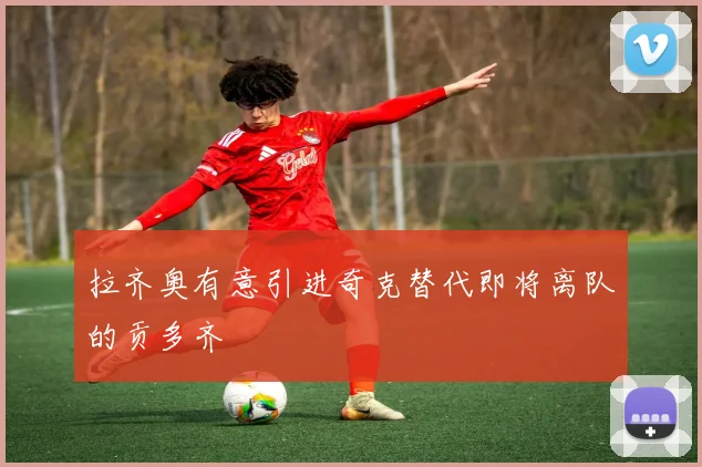 拉齐奥有意引进奇克替代即将离队的贡多齐