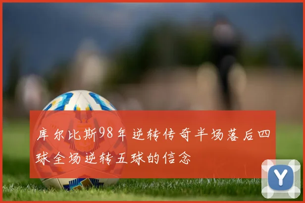 库尔比斯98年逆转传奇半场落后四球全场逆转五球的信念
