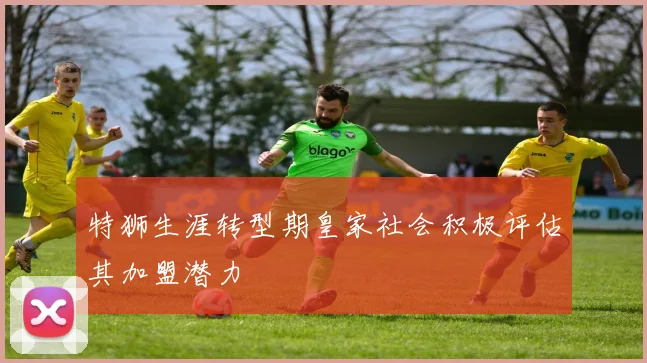 特狮生涯转型期皇家社会积极评估其加盟潜力