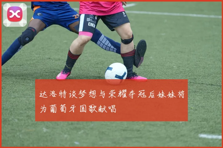 达洛特谈梦想与荣耀夺冠后妹妹将为葡萄牙国歌献唱