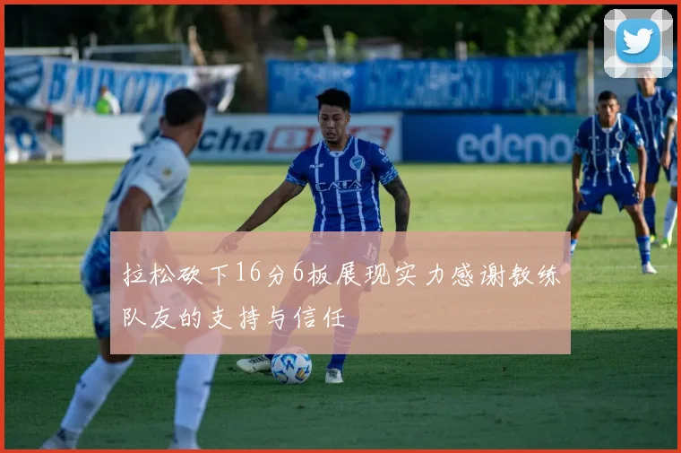 拉松砍下16分6板展现实力感谢教练队友的支持与信任