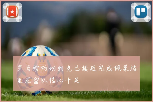 罗马续约切利克已接近完成佩莱格里尼留队信心十足