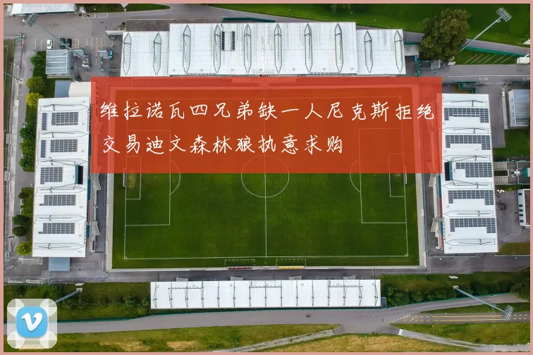 维拉诺瓦四兄弟缺一人尼克斯拒绝交易迪文森林狼执意求购