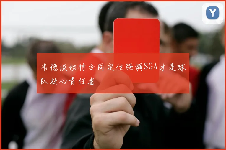韦德谈切特合同定位强调SGA才是球队核心责任者