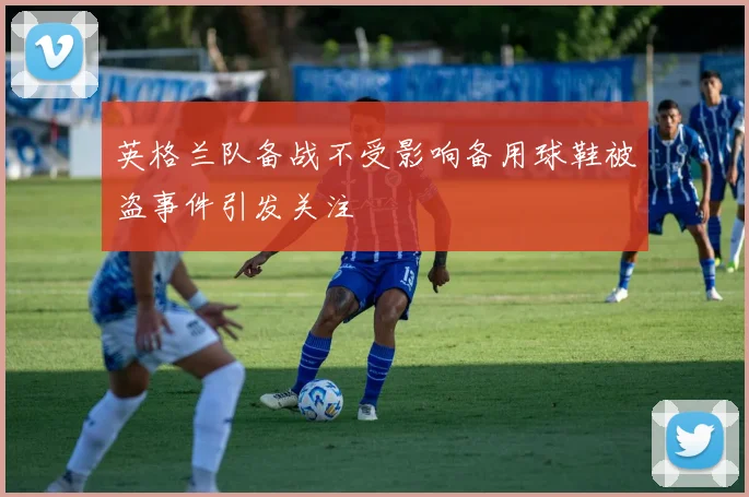 英格兰队备战不受影响备用球鞋被盗事件引发关注