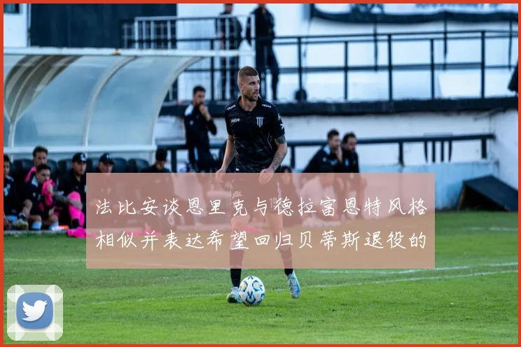 法比安谈恩里克与德拉富恩特风格相似并表达希望回归贝蒂斯退役的愿望