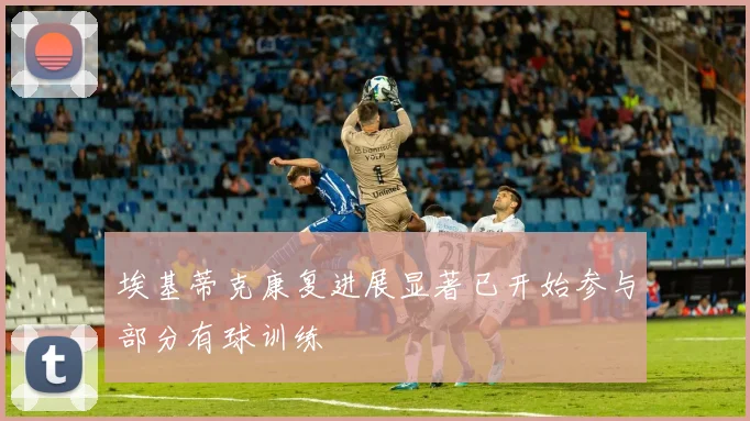 埃基蒂克康复进展显著已开始参与部分有球训练