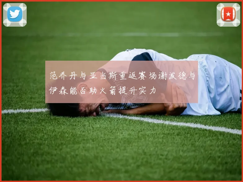 范乔丹与亚当斯重返赛场谢泼德与伊森能否助火箭提升实力
