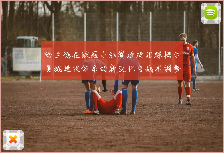 哈兰德在欧冠小组赛连续进球揭示曼城进攻体系的新变化与战术调整