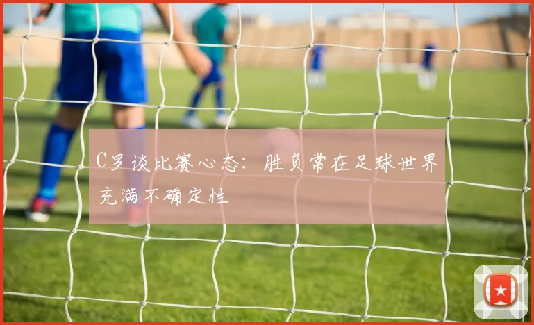 C罗谈比赛心态：胜负常在足球世界充满不确定性