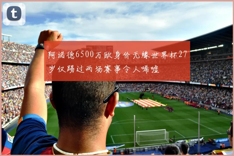 阿诺德6500万欧身价无缘世界杯27岁仅踢过两场赛事令人唏嘘
