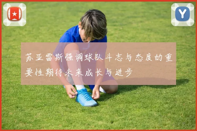 苏亚雷斯强调球队斗志与态度的重要性期待未来成长与进步