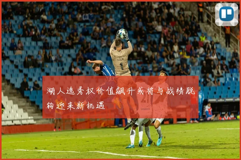 湖人选秀权价值飙升或将与战绩脱钩迎来新机遇